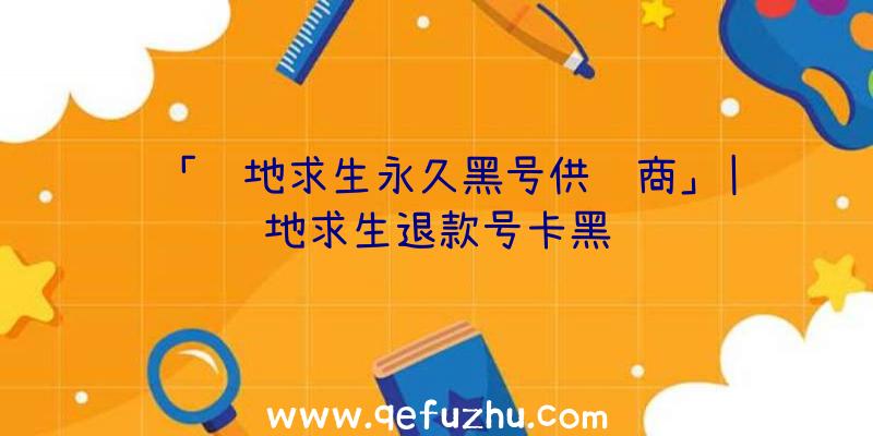 「绝地求生永久黑号供货商」|绝地求生退款号卡黑